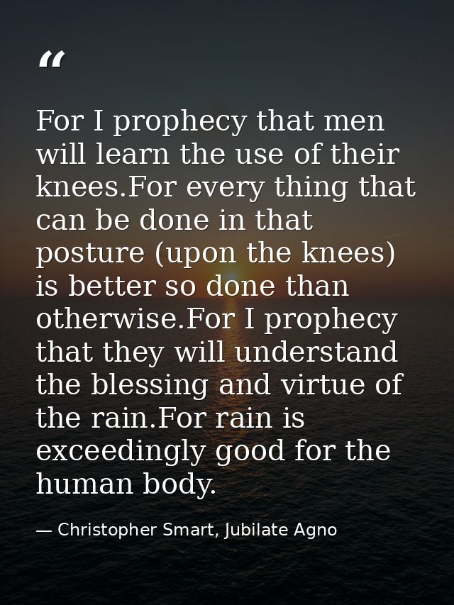 For I prophecy that men will learn the use of their knees.For every thing that can be done in that posture (upon the kne — Christopher Smart, Jubilate Agno