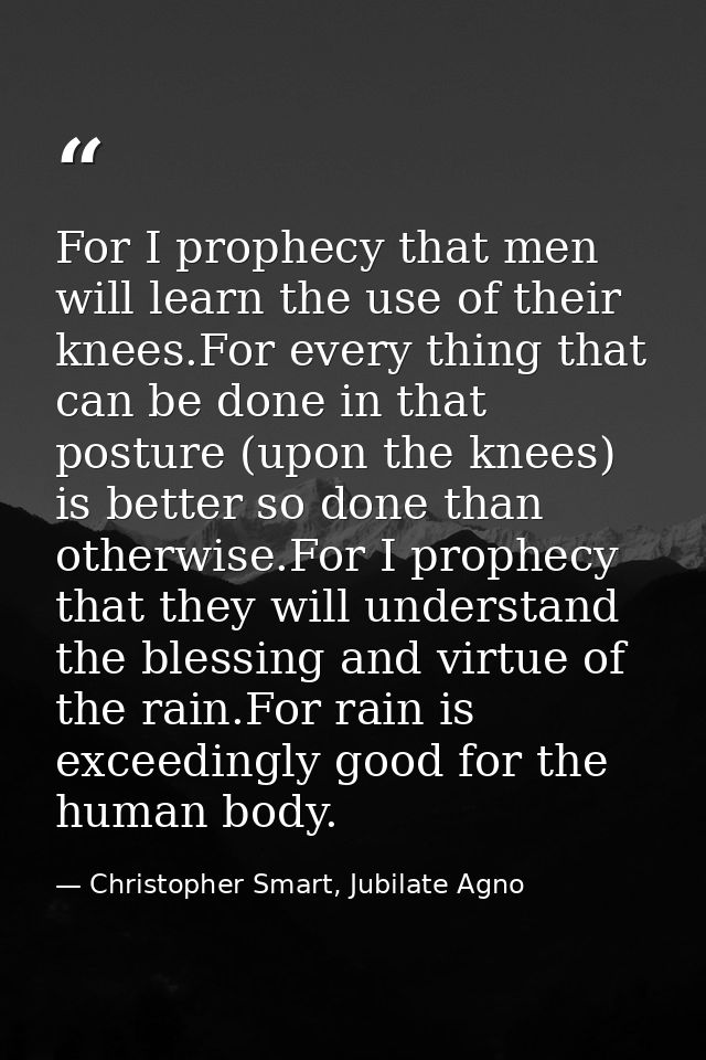 For I prophecy that men will learn the use of their knees.For every thing that can be done in that posture (upon the kne — Christopher Smart, Jubilate Agno