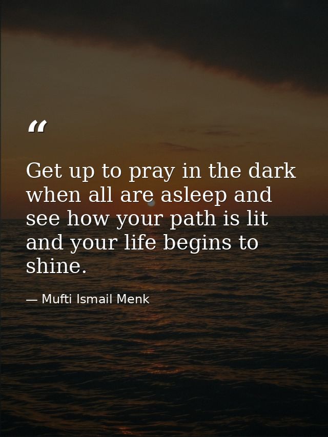 Get up to pray in the dark when all are asleep and see how your path is lit and your life begins to shine. — Mufti Ismail Menk