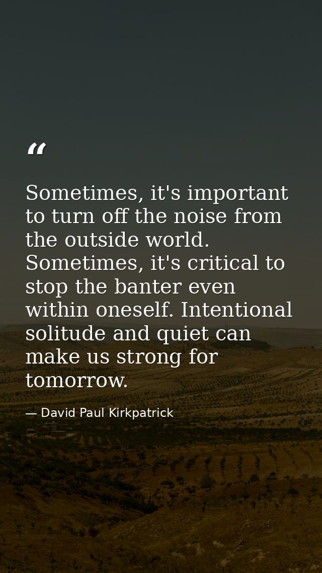 Sometimes, it's important to turn off the noise from the outside world. Sometimes, it's critical to stop the banter even — David Paul Kirkpatrick