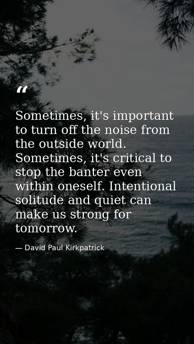 Sometimes, it's important to turn off the noise from the outside world. Sometimes, it's critical to stop the banter even — David Paul Kirkpatrick