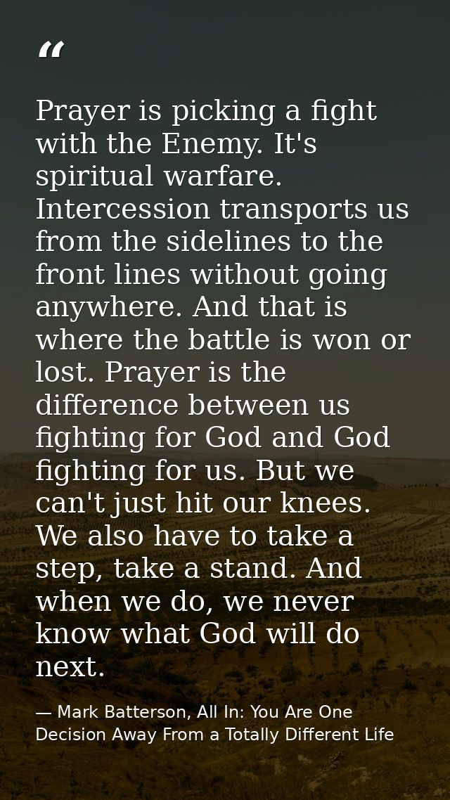 Prayer is picking a fight with the Enemy. It's spiritual warfare. Intercession transports us from the sidelines to the f — Mark Batterson, All In: You Are One Decision Away From a Totally Different Life