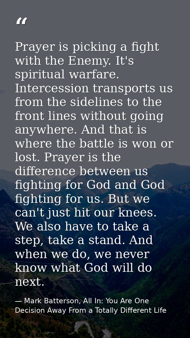 Prayer is picking a fight with the Enemy. It's spiritual warfare. Intercession transports us from the sidelines to the f — Mark Batterson, All In: You Are One Decision Away From a Totally Different Life