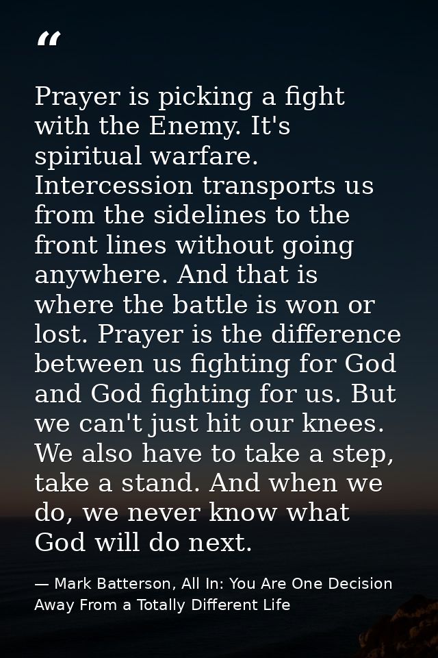 Prayer is picking a fight with the Enemy. It's spiritual warfare. Intercession transports us from the sidelines to the f — Mark Batterson, All In: You Are One Decision Away From a Totally Different Life