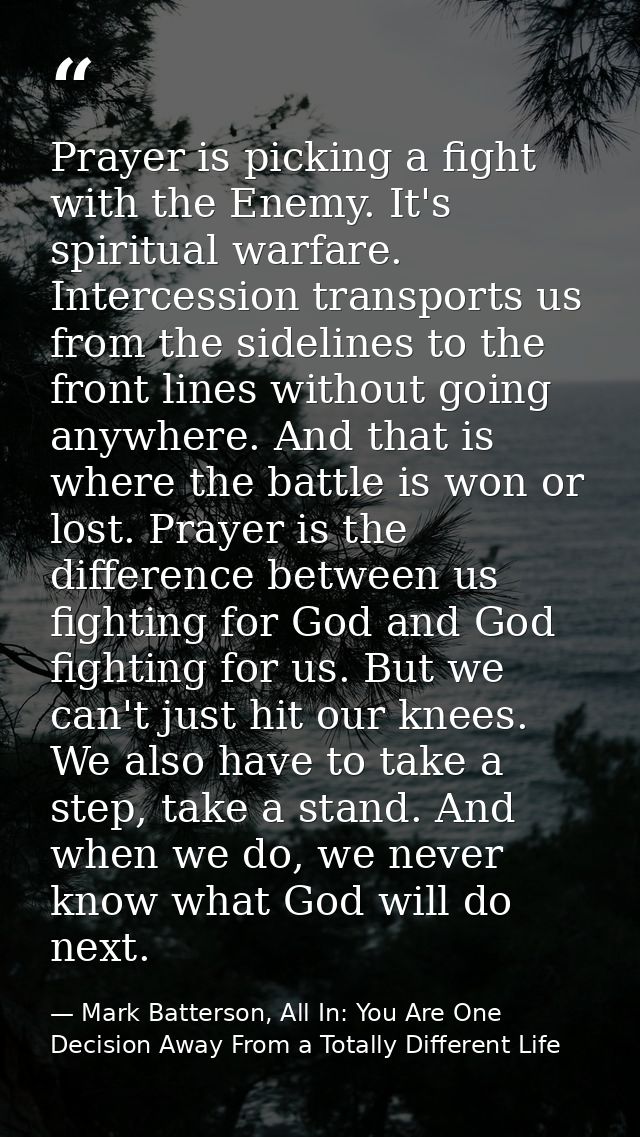 Prayer is picking a fight with the Enemy. It's spiritual warfare. Intercession transports us from the sidelines to the f — Mark Batterson, All In: You Are One Decision Away From a Totally Different Life