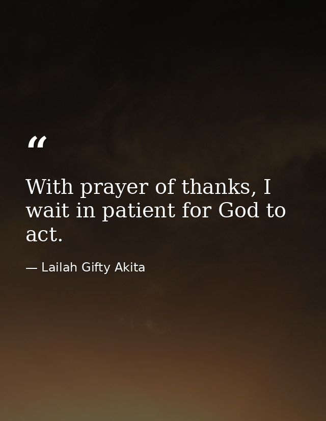With prayer of thanks, I wait in patient for God to act. — Lailah Gifty Akita