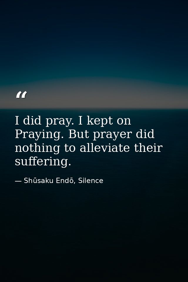 I did pray. I kept on Praying. But prayer did nothing to alleviate their suffering. — Shūsaku Endō, Silence