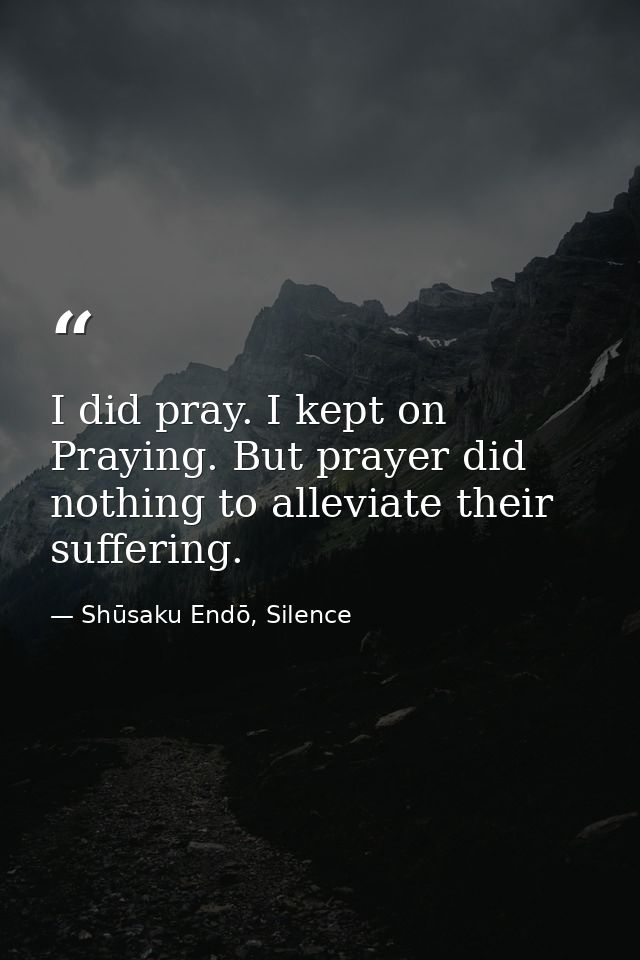 I did pray. I kept on Praying. But prayer did nothing to alleviate their suffering. — Shūsaku Endō, Silence
