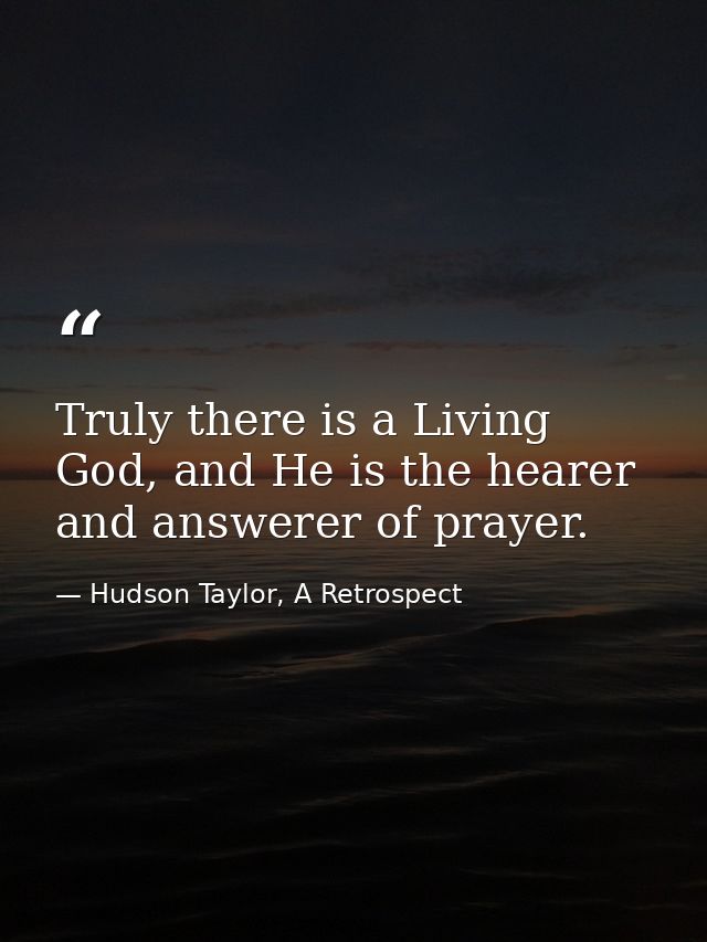Truly there is a Living God, and He is the hearer and answerer of prayer. — Hudson Taylor, A Retrospect