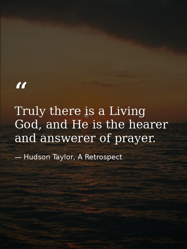 Truly there is a Living God, and He is the hearer and answerer of prayer. — Hudson Taylor, A Retrospect