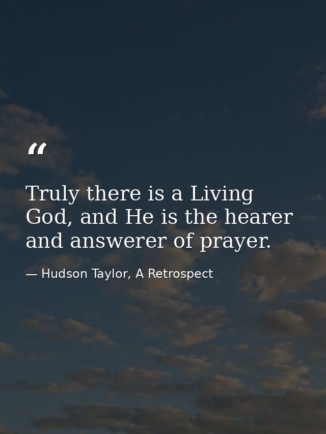 Truly there is a Living God, and He is the hearer and answerer of prayer. — Hudson Taylor, A Retrospect