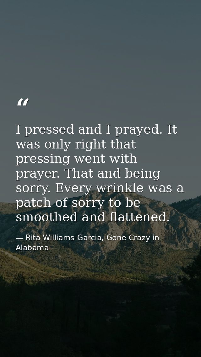 I pressed and I prayed. It was only right that pressing went with prayer. That and being sorry. Every wrinkle was a patc — Rita Williams-Garcia, Gone Crazy in Alabama