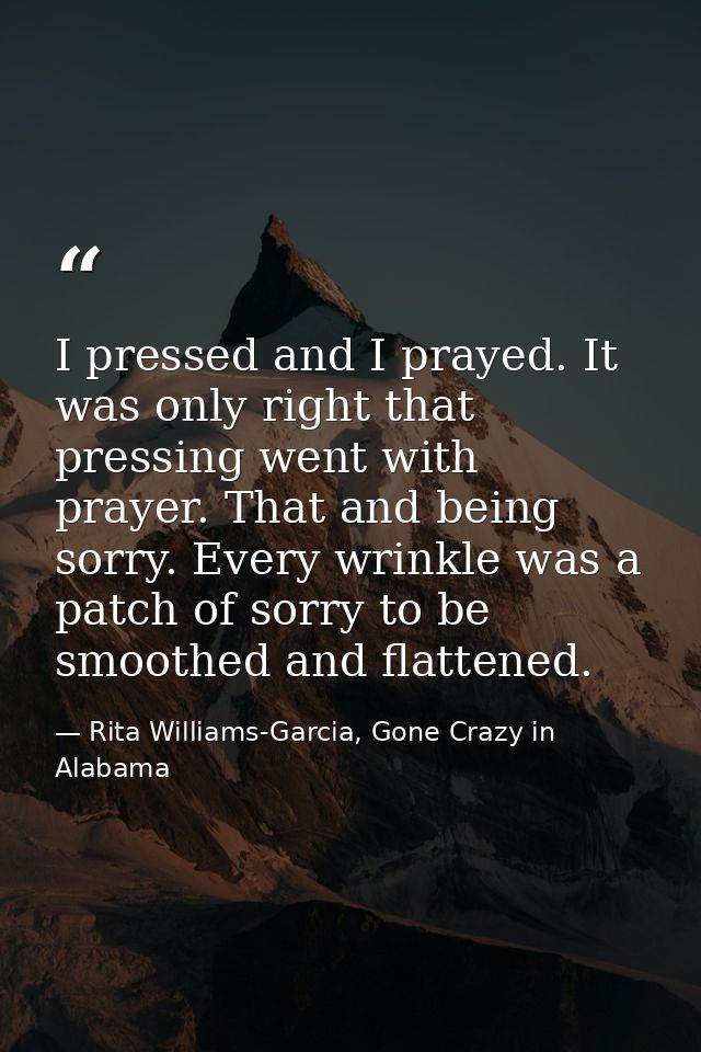 I pressed and I prayed. It was only right that pressing went with prayer. That and being sorry. Every wrinkle was a patc — Rita Williams-Garcia, Gone Crazy in Alabama