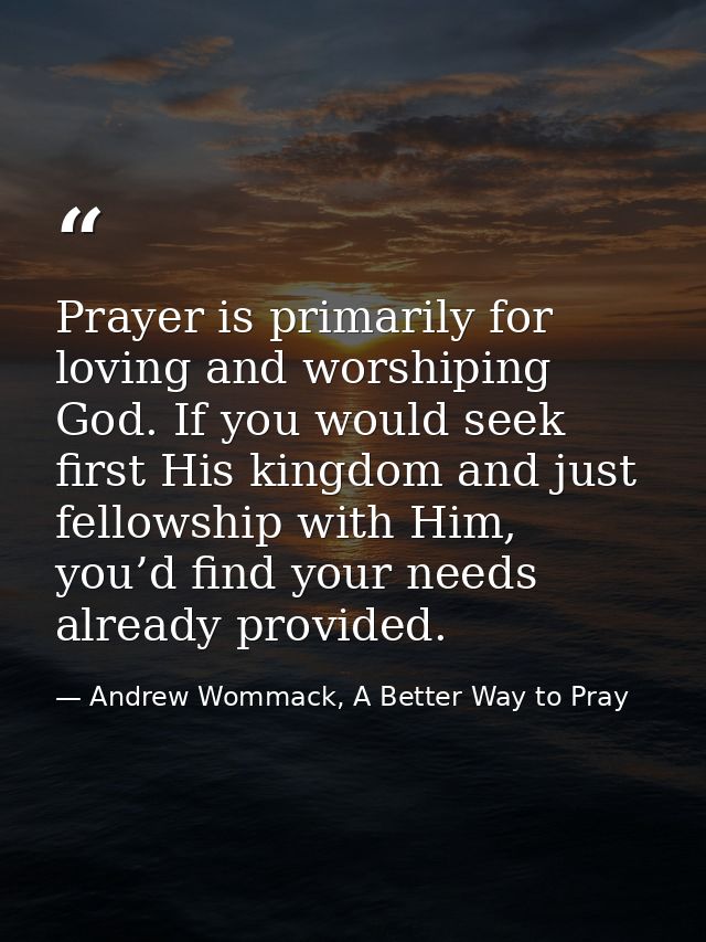 Prayer is primarily for loving and worshiping God. If you would seek first His kingdom and just fellowship with Him, you — Andrew Wommack, A Better Way to Pray