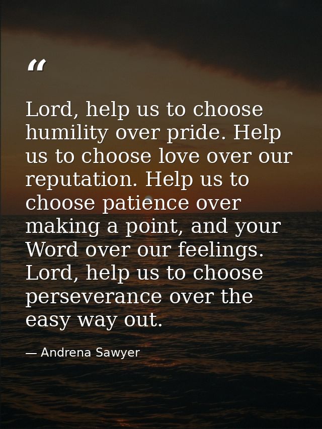 Lord, help us to choose humility over pride. Help us to choose love over our reputation. Help us to choose patience over — Andrena Sawyer