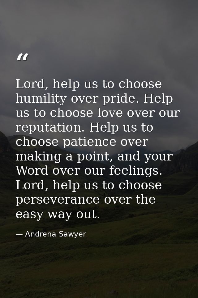Lord, help us to choose humility over pride. Help us to choose love over our reputation. Help us to choose patience over — Andrena Sawyer