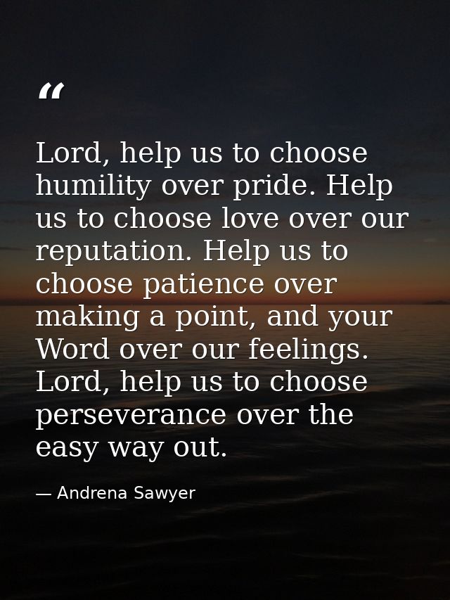 Lord, help us to choose humility over pride. Help us to choose love over our reputation. Help us to choose patience over — Andrena Sawyer