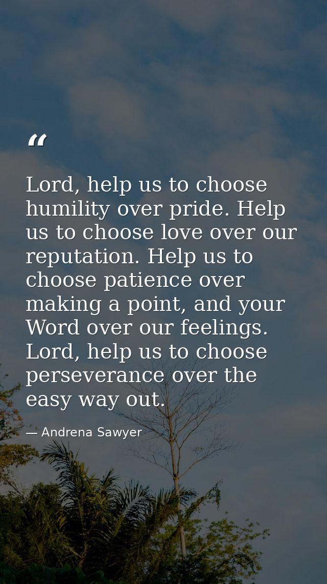 Lord, help us to choose humility over pride. Help us to choose love over our reputation. Help us to choose patience over — Andrena Sawyer