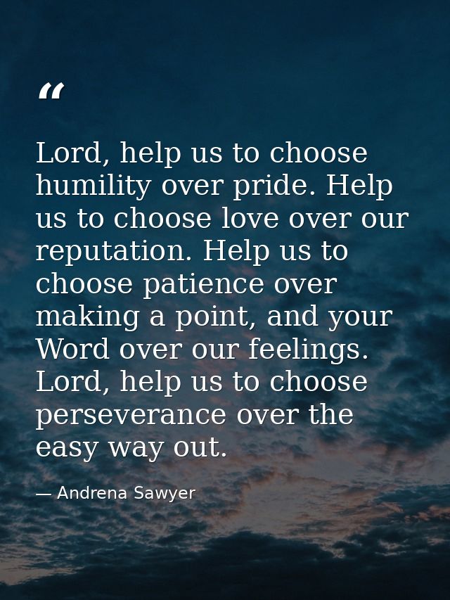 Lord, help us to choose humility over pride. Help us to choose love over our reputation. Help us to choose patience over — Andrena Sawyer