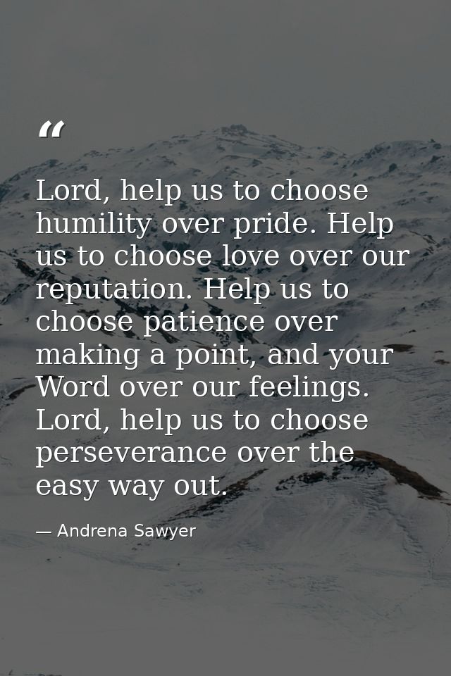 Lord, help us to choose humility over pride. Help us to choose love over our reputation. Help us to choose patience over — Andrena Sawyer