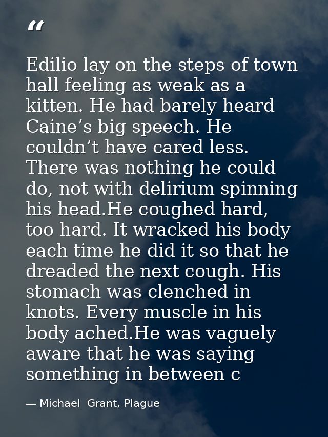 Edilio lay on the steps of town hall feeling as weak as a kitten. He had barely heard Caine’s big speech. He couldn’t ha — Michael  Grant, Plague