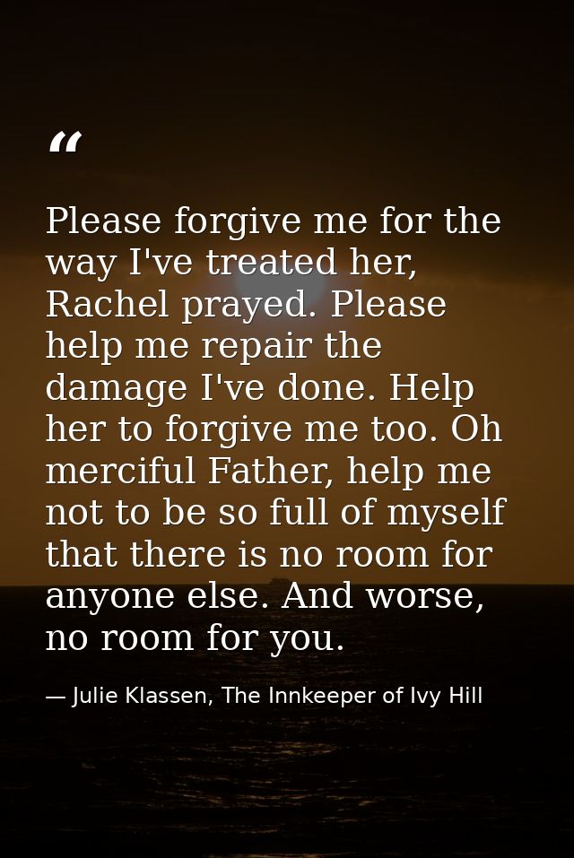 Please forgive me for the way I've treated her, Rachel prayed. Please help me repair the damage I've done. Help her to f — Julie Klassen, The Innkeeper of Ivy Hill
