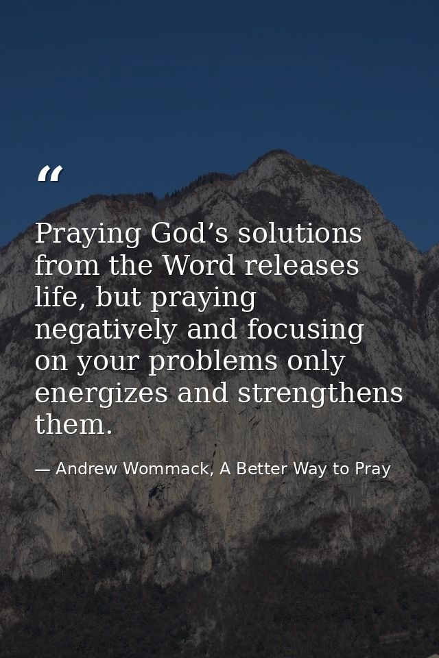Praying God’s solutions from the Word releases life, but praying negatively and focusing on your problems only energizes — Andrew Wommack, A Better Way to Pray