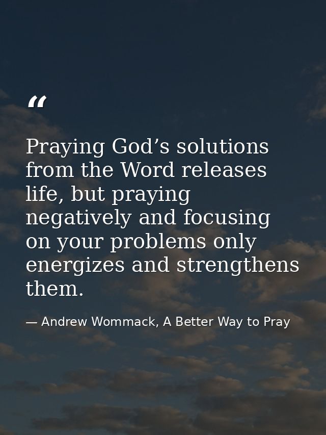 Praying God’s solutions from the Word releases life, but praying negatively and focusing on your problems only energizes — Andrew Wommack, A Better Way to Pray