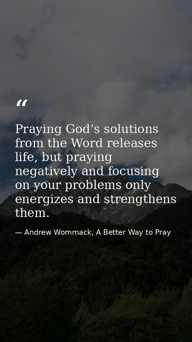 Praying God’s solutions from the Word releases life, but praying negatively and focusing on your problems only energizes — Andrew Wommack, A Better Way to Pray