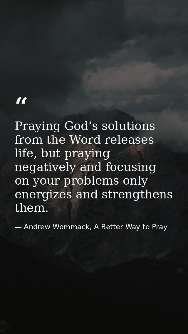 Praying God’s solutions from the Word releases life, but praying negatively and focusing on your problems only energizes — Andrew Wommack, A Better Way to Pray