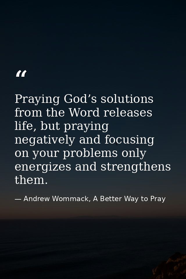 Praying God’s solutions from the Word releases life, but praying negatively and focusing on your problems only energizes — Andrew Wommack, A Better Way to Pray