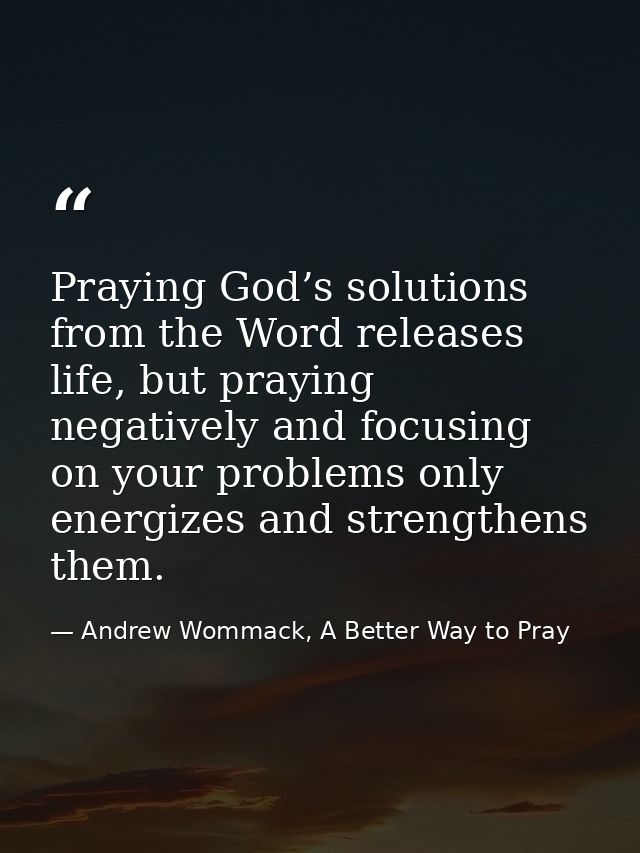 Praying God’s solutions from the Word releases life, but praying negatively and focusing on your problems only energizes — Andrew Wommack, A Better Way to Pray