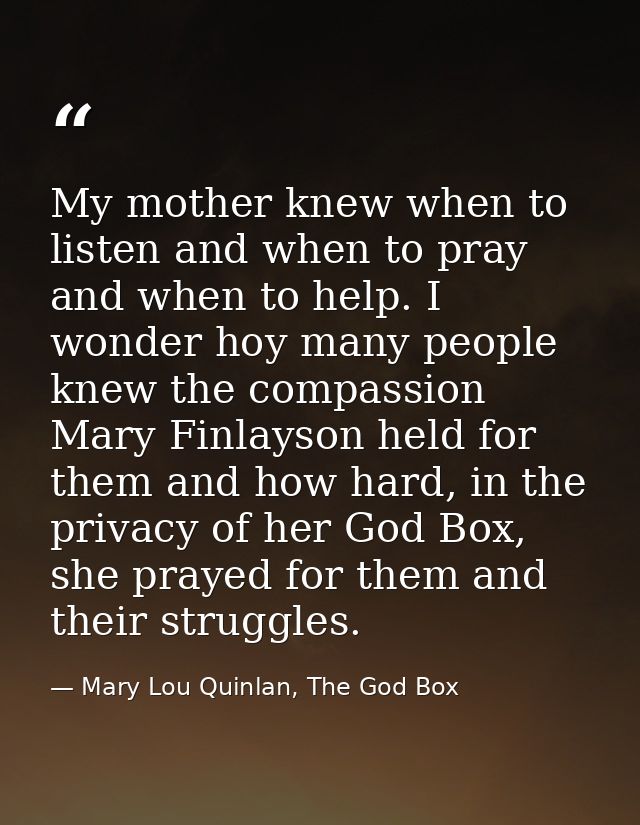 My mother knew when to listen and when to pray and when to help. I wonder hoy many people knew the compassion Mary Finla — Mary Lou Quinlan, The God Box