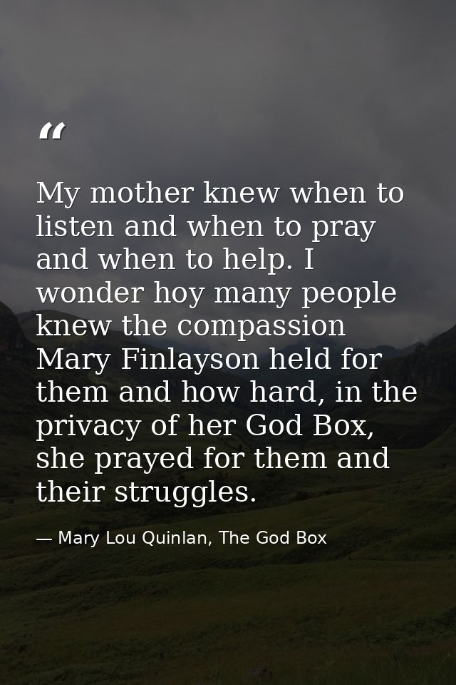 My mother knew when to listen and when to pray and when to help. I wonder hoy many people knew the compassion Mary Finla — Mary Lou Quinlan, The God Box