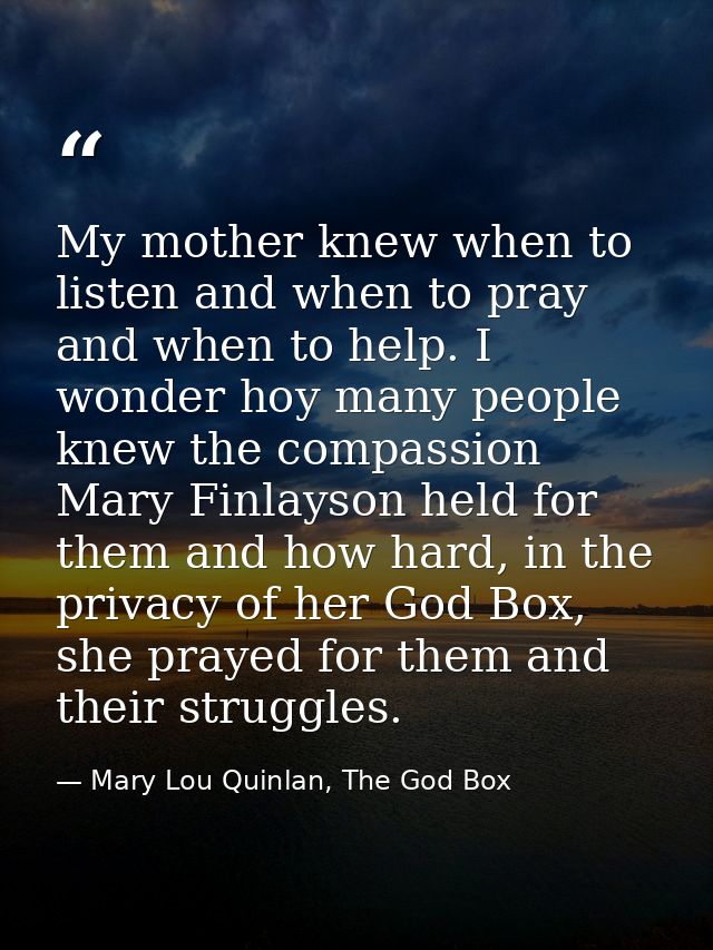 My mother knew when to listen and when to pray and when to help. I wonder hoy many people knew the compassion Mary Finla — Mary Lou Quinlan, The God Box