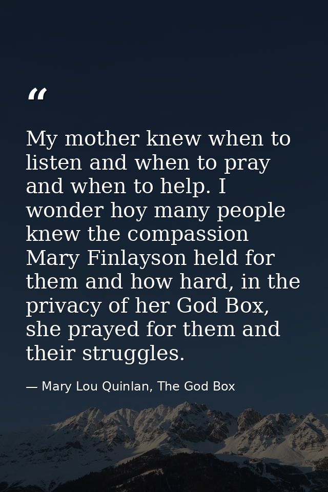 My mother knew when to listen and when to pray and when to help. I wonder hoy many people knew the compassion Mary Finla — Mary Lou Quinlan, The God Box
