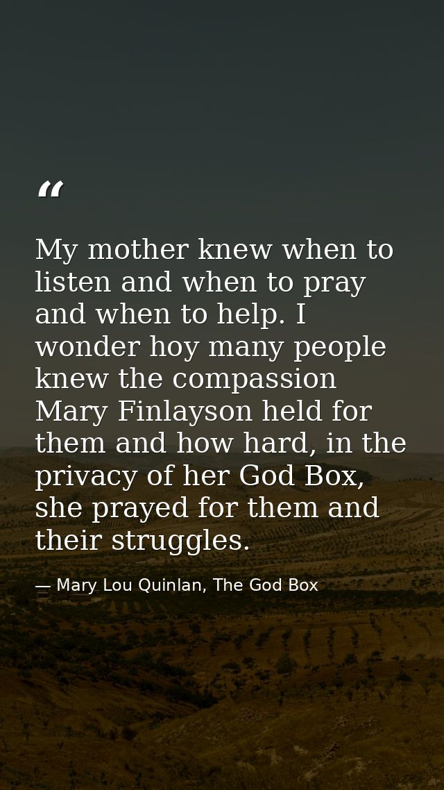My mother knew when to listen and when to pray and when to help. I wonder hoy many people knew the compassion Mary Finla — Mary Lou Quinlan, The God Box