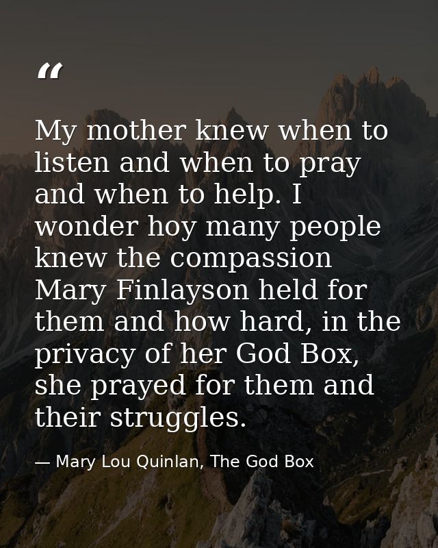 My mother knew when to listen and when to pray and when to help. I wonder hoy many people knew the compassion Mary Finla — Mary Lou Quinlan, The God Box
