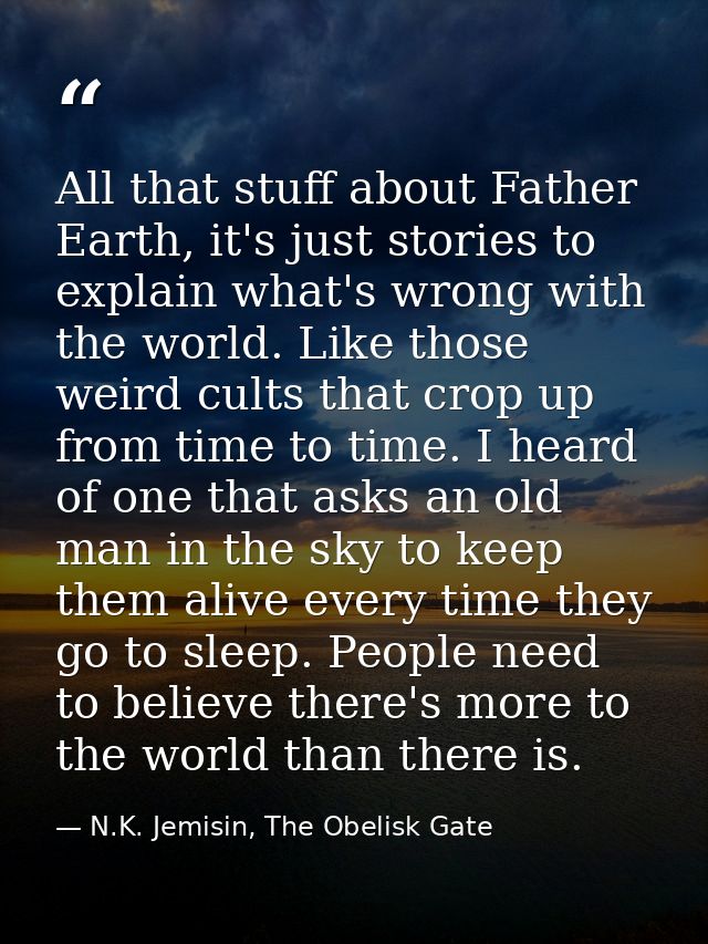 All that stuff about Father Earth, it's just stories to explain what's wrong with the world. Like those weird cults that — N.K. Jemisin, The Obelisk Gate