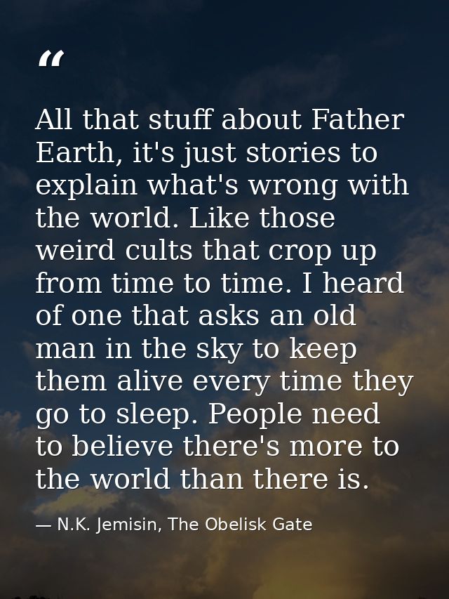 All that stuff about Father Earth, it's just stories to explain what's wrong with the world. Like those weird cults that — N.K. Jemisin, The Obelisk Gate