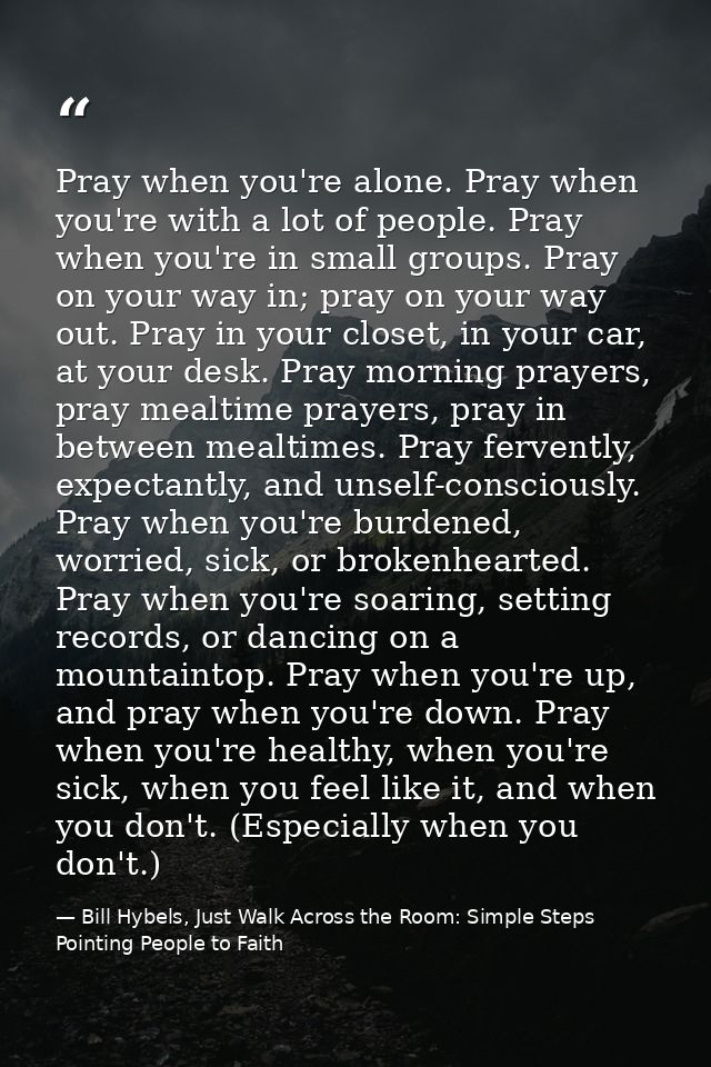 Pray when you're alone. Pray when you're with a lot of people. Pray when you're in small groups. Pray on your way in; pr — Bill Hybels, Just Walk Across the Room: Simple Steps Pointing People to Faith
