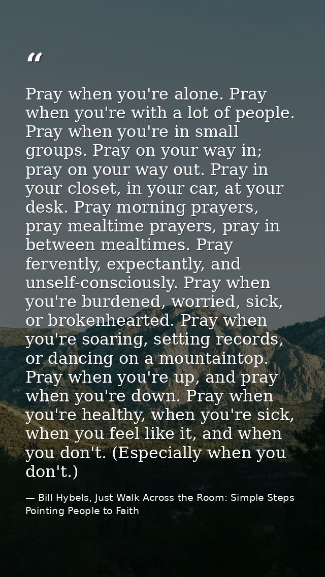 Pray when you're alone. Pray when you're with a lot of people. Pray when you're in small groups. Pray on your way in; pr — Bill Hybels, Just Walk Across the Room: Simple Steps Pointing People to Faith