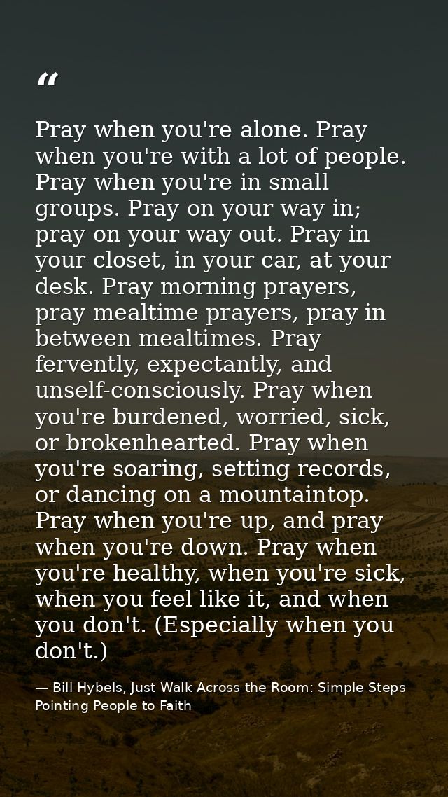 Pray when you're alone. Pray when you're with a lot of people. Pray when you're in small groups. Pray on your way in; pr — Bill Hybels, Just Walk Across the Room: Simple Steps Pointing People to Faith