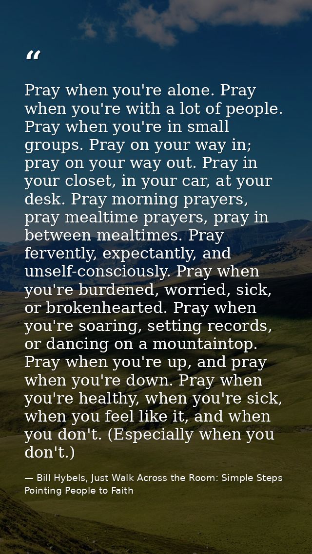 Pray when you're alone. Pray when you're with a lot of people. Pray when you're in small groups. Pray on your way in; pr — Bill Hybels, Just Walk Across the Room: Simple Steps Pointing People to Faith