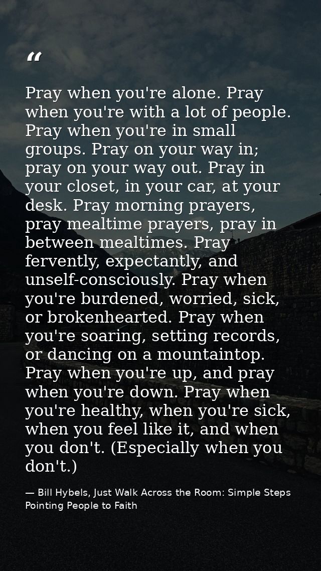 Pray when you're alone. Pray when you're with a lot of people. Pray when you're in small groups. Pray on your way in; pr — Bill Hybels, Just Walk Across the Room: Simple Steps Pointing People to Faith
