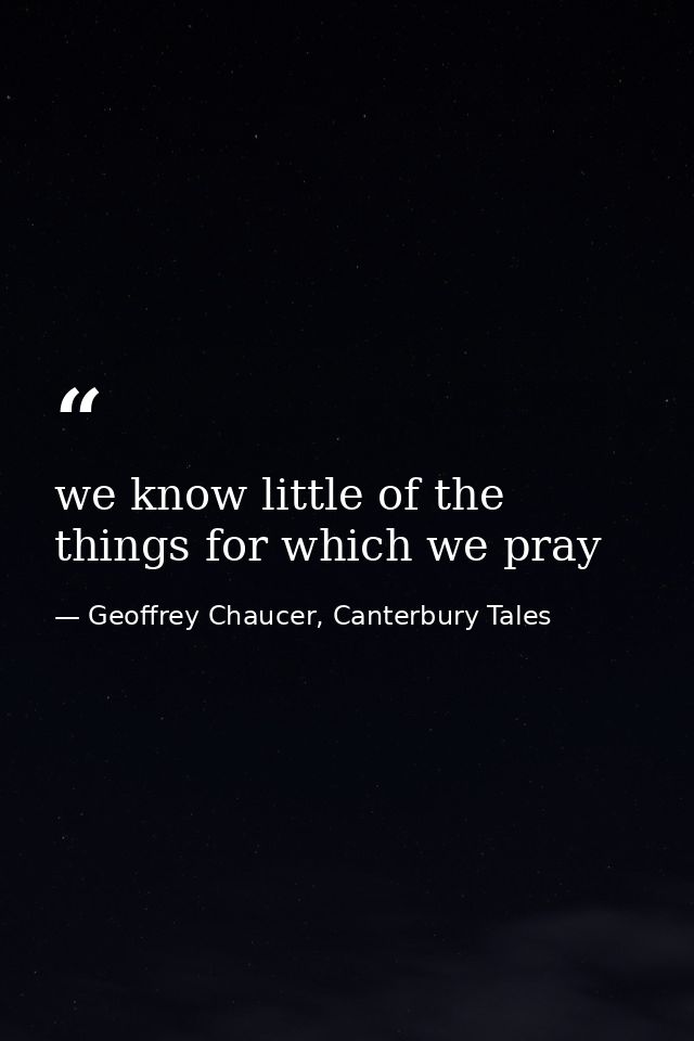 we know little of the things for which we pray — Geoffrey Chaucer, Canterbury Tales