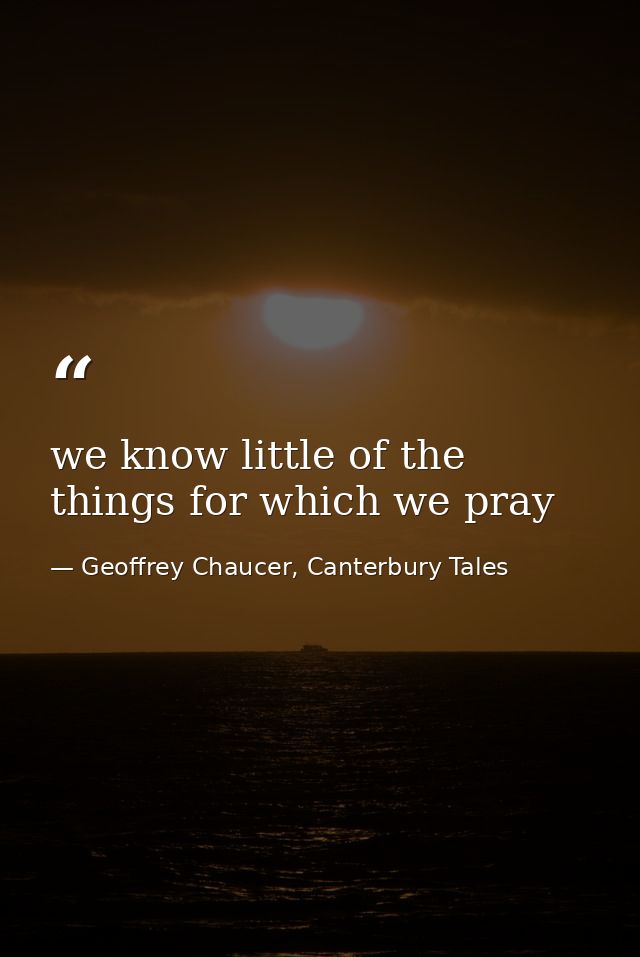 we know little of the things for which we pray — Geoffrey Chaucer, Canterbury Tales