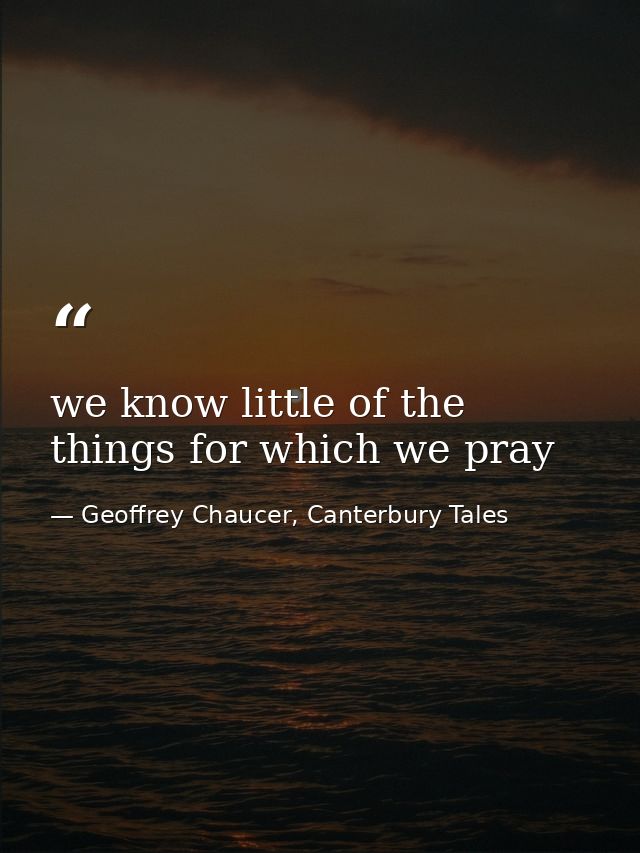 we know little of the things for which we pray — Geoffrey Chaucer, Canterbury Tales