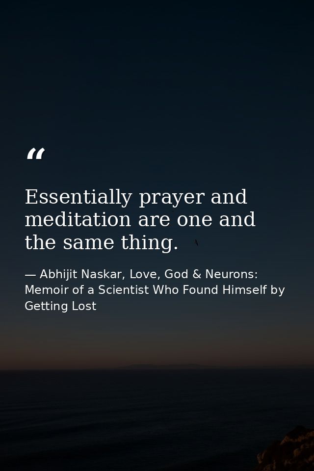 Essentially prayer and meditation are one and the same thing. — Abhijit Naskar, Love, God & Neurons: Memoir of a Scientist Who Found Himself by Getting Lost