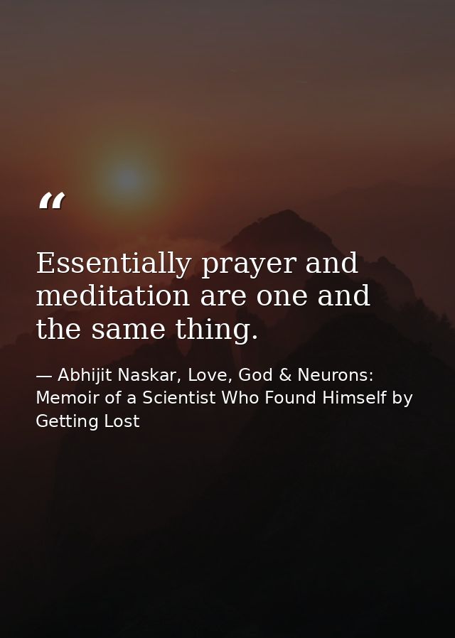 Essentially prayer and meditation are one and the same thing. — Abhijit Naskar, Love, God & Neurons: Memoir of a Scientist Who Found Himself by Getting Lost